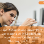 AI and Automation Series: Part 3 – Leveraging AI in Leadership: How Women Leaders are Shaping the Future